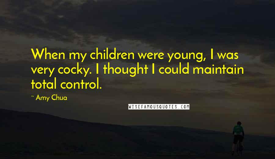 Amy Chua Quotes: When my children were young, I was very cocky. I thought I could maintain total control.