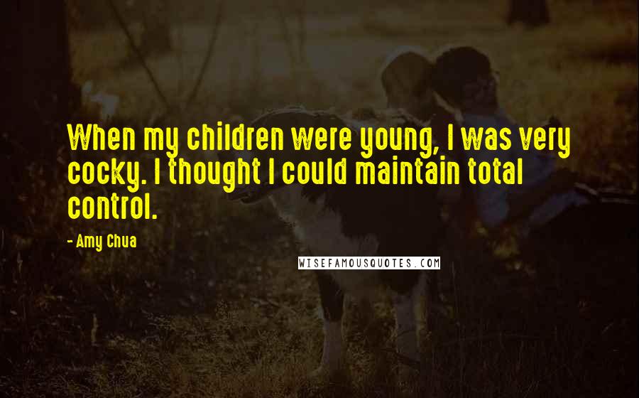 Amy Chua Quotes: When my children were young, I was very cocky. I thought I could maintain total control.
