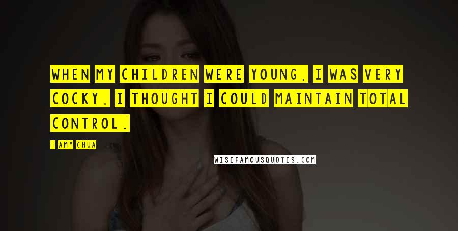 Amy Chua Quotes: When my children were young, I was very cocky. I thought I could maintain total control.