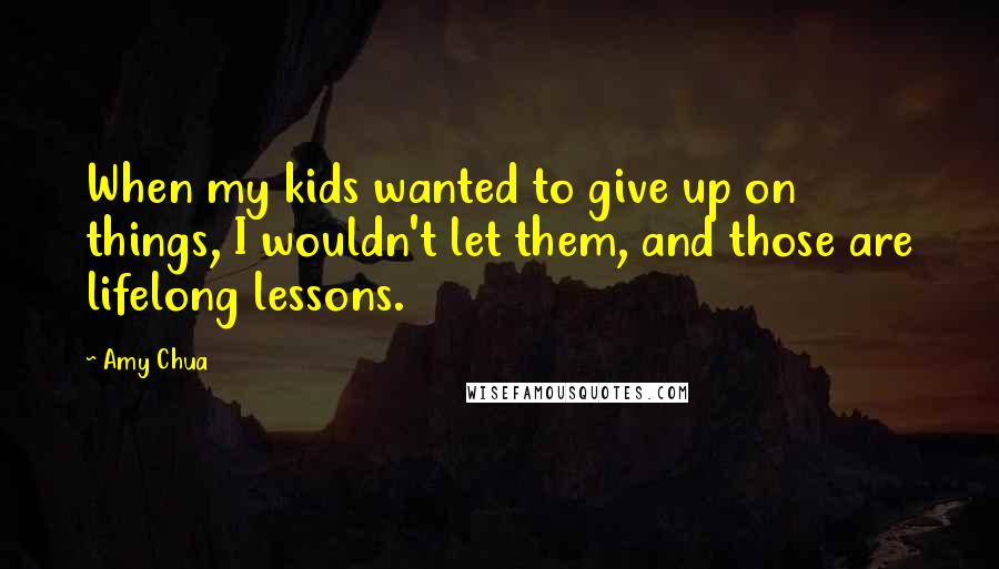 Amy Chua Quotes: When my kids wanted to give up on things, I wouldn't let them, and those are lifelong lessons.