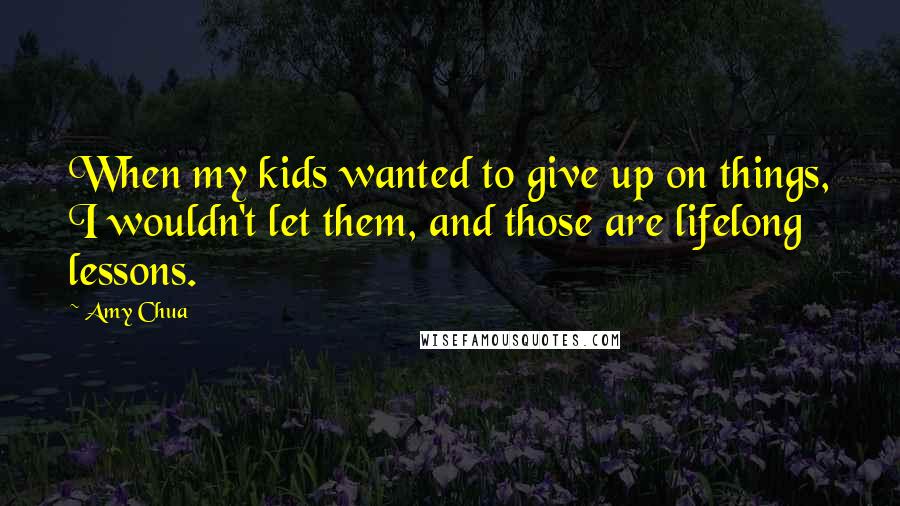 Amy Chua Quotes: When my kids wanted to give up on things, I wouldn't let them, and those are lifelong lessons.