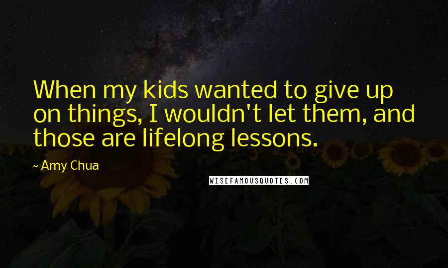Amy Chua Quotes: When my kids wanted to give up on things, I wouldn't let them, and those are lifelong lessons.