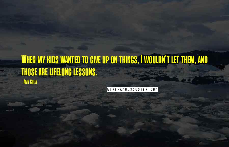Amy Chua Quotes: When my kids wanted to give up on things, I wouldn't let them, and those are lifelong lessons.