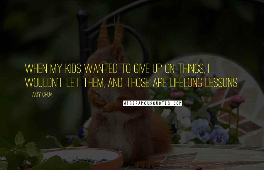 Amy Chua Quotes: When my kids wanted to give up on things, I wouldn't let them, and those are lifelong lessons.