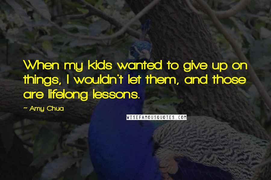 Amy Chua Quotes: When my kids wanted to give up on things, I wouldn't let them, and those are lifelong lessons.