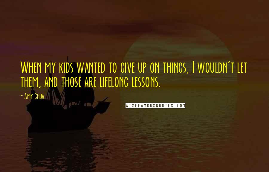 Amy Chua Quotes: When my kids wanted to give up on things, I wouldn't let them, and those are lifelong lessons.