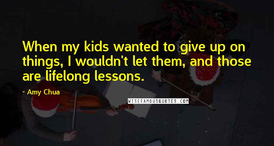 Amy Chua Quotes: When my kids wanted to give up on things, I wouldn't let them, and those are lifelong lessons.
