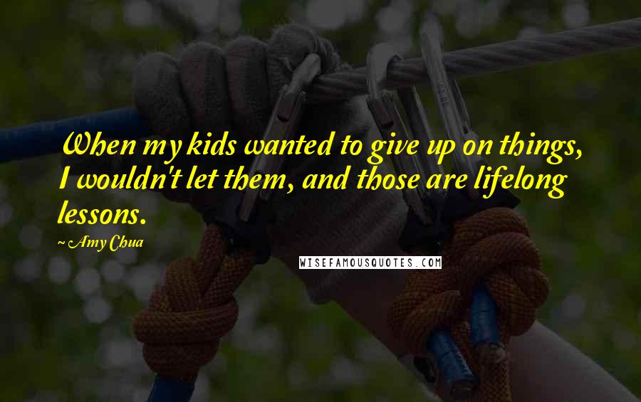 Amy Chua Quotes: When my kids wanted to give up on things, I wouldn't let them, and those are lifelong lessons.
