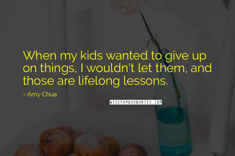 Amy Chua Quotes: When my kids wanted to give up on things, I wouldn't let them, and those are lifelong lessons.