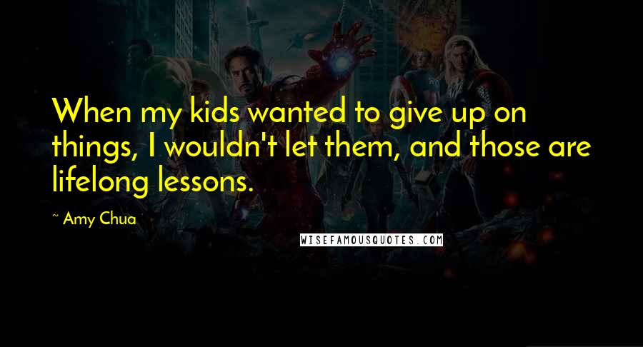 Amy Chua Quotes: When my kids wanted to give up on things, I wouldn't let them, and those are lifelong lessons.