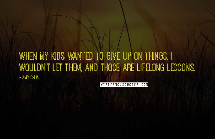 Amy Chua Quotes: When my kids wanted to give up on things, I wouldn't let them, and those are lifelong lessons.
