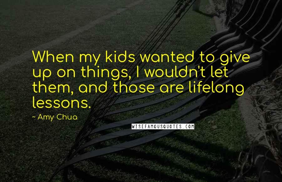 Amy Chua Quotes: When my kids wanted to give up on things, I wouldn't let them, and those are lifelong lessons.