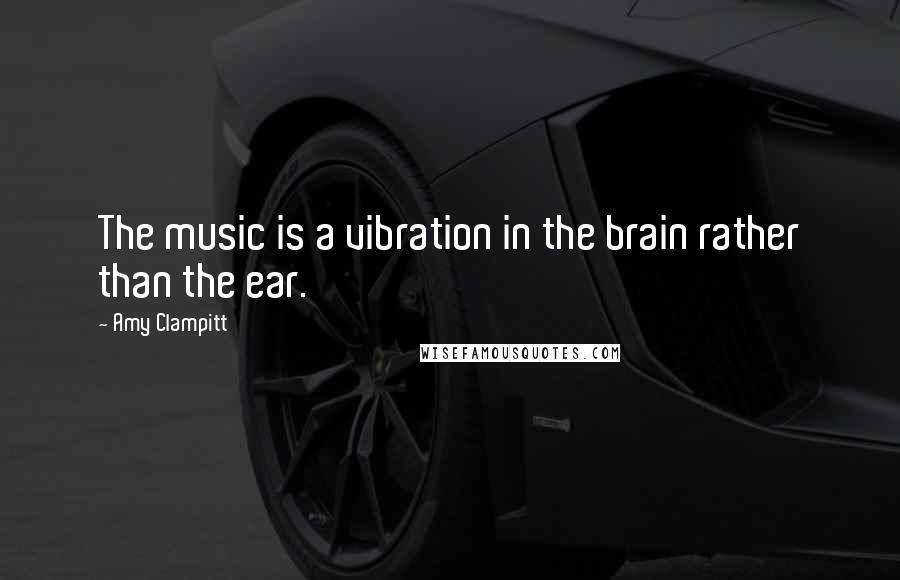 Amy Clampitt Quotes: The music is a vibration in the brain rather than the ear.