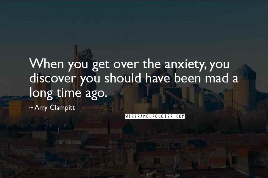 Amy Clampitt Quotes: When you get over the anxiety, you discover you should have been mad a long time ago.