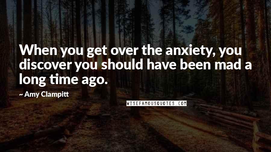 Amy Clampitt Quotes: When you get over the anxiety, you discover you should have been mad a long time ago.