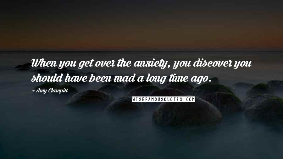 Amy Clampitt Quotes: When you get over the anxiety, you discover you should have been mad a long time ago.