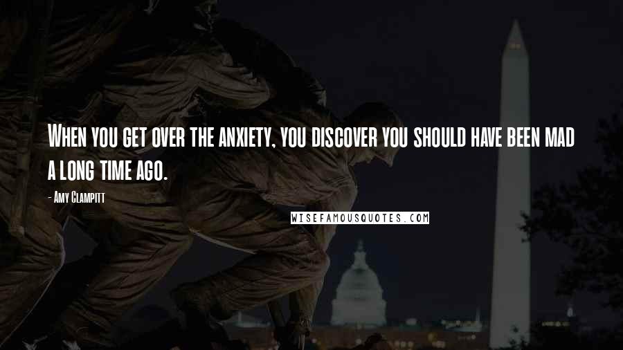 Amy Clampitt Quotes: When you get over the anxiety, you discover you should have been mad a long time ago.