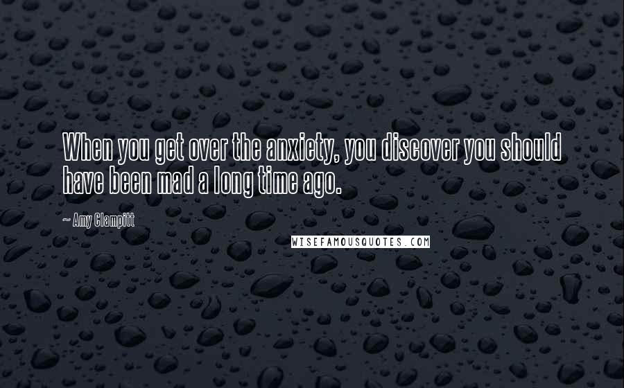 Amy Clampitt Quotes: When you get over the anxiety, you discover you should have been mad a long time ago.