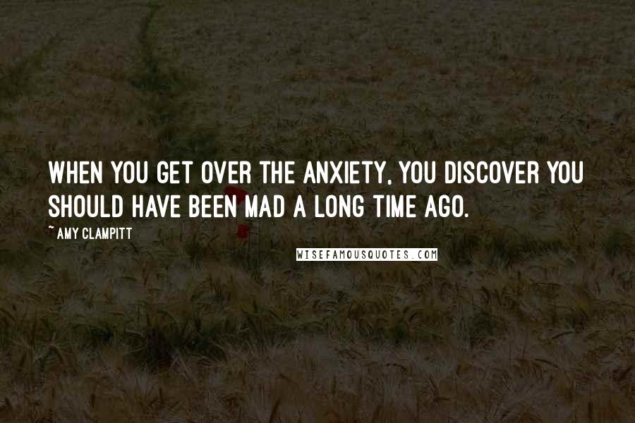 Amy Clampitt Quotes: When you get over the anxiety, you discover you should have been mad a long time ago.