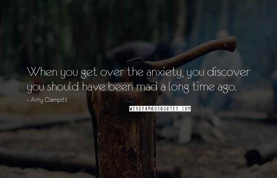 Amy Clampitt Quotes: When you get over the anxiety, you discover you should have been mad a long time ago.