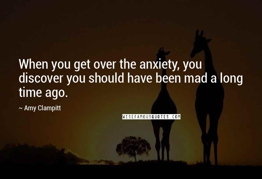 Amy Clampitt Quotes: When you get over the anxiety, you discover you should have been mad a long time ago.