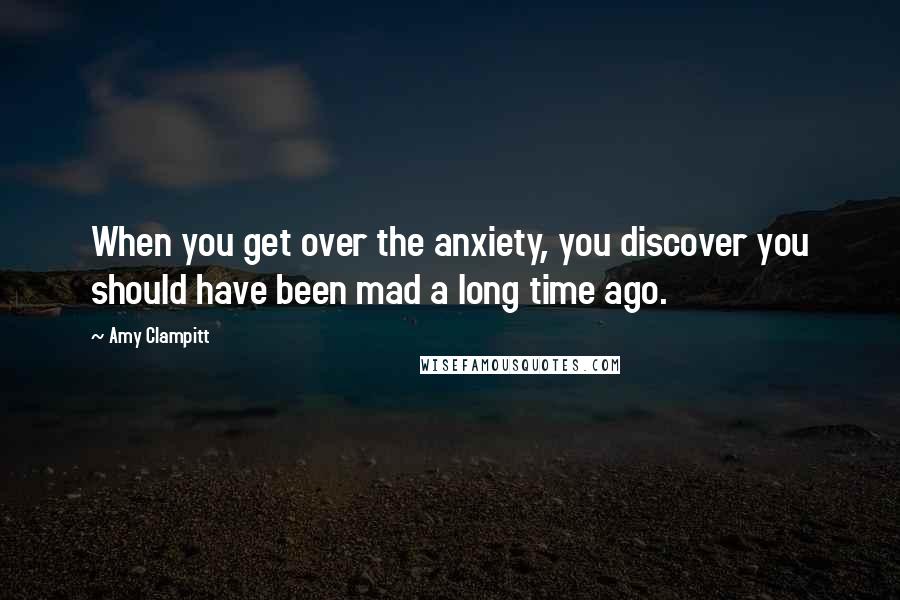 Amy Clampitt Quotes: When you get over the anxiety, you discover you should have been mad a long time ago.