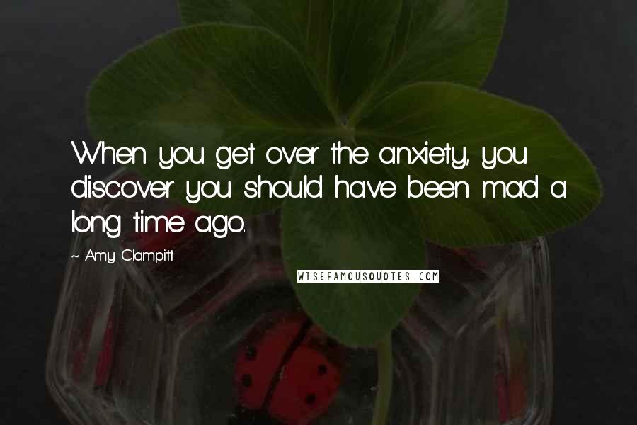 Amy Clampitt Quotes: When you get over the anxiety, you discover you should have been mad a long time ago.