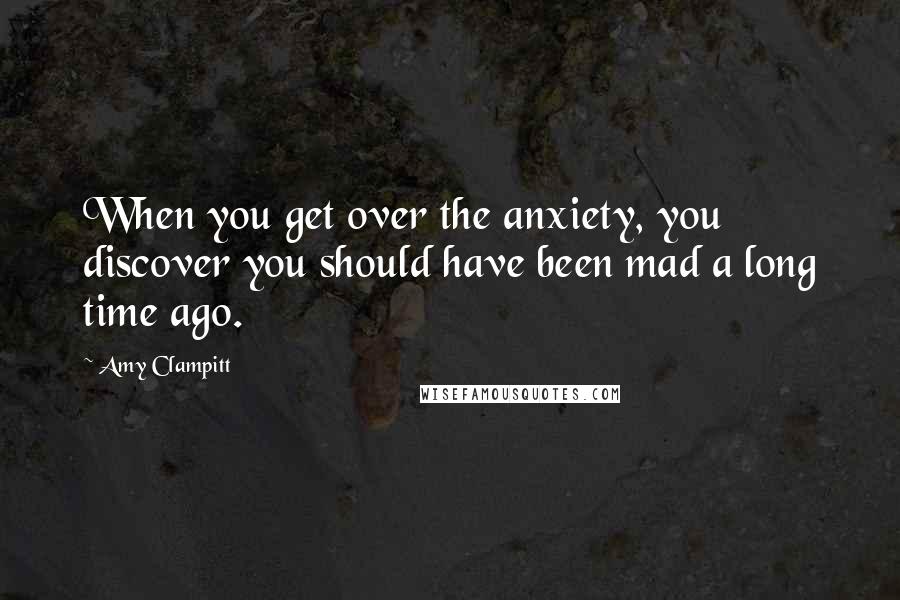 Amy Clampitt Quotes: When you get over the anxiety, you discover you should have been mad a long time ago.