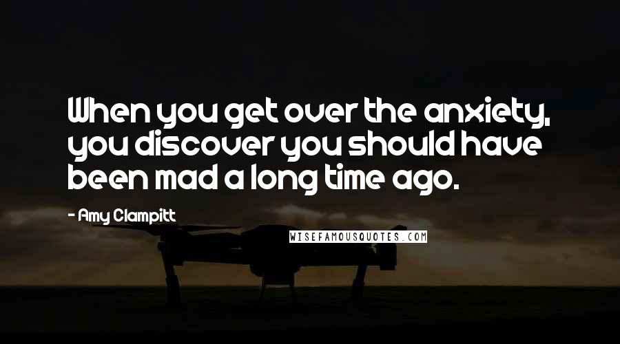 Amy Clampitt Quotes: When you get over the anxiety, you discover you should have been mad a long time ago.