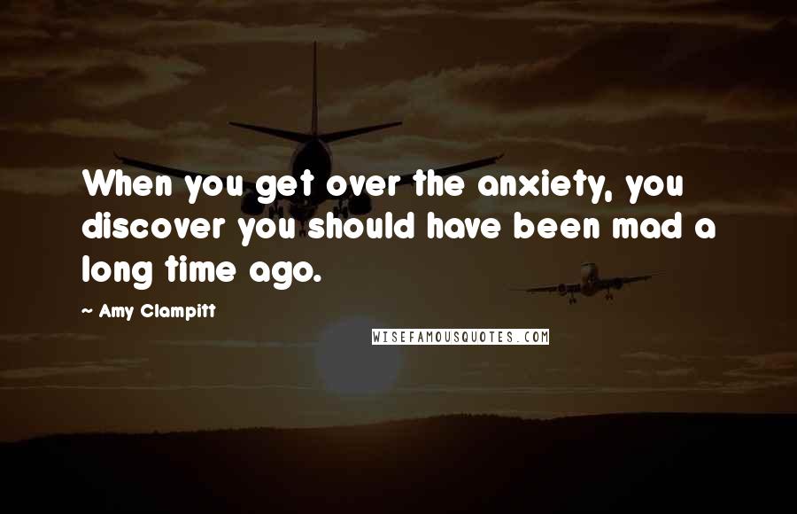 Amy Clampitt Quotes: When you get over the anxiety, you discover you should have been mad a long time ago.