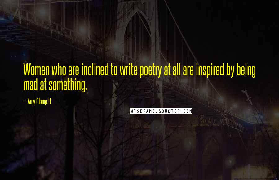 Amy Clampitt Quotes: Women who are inclined to write poetry at all are inspired by being mad at something.