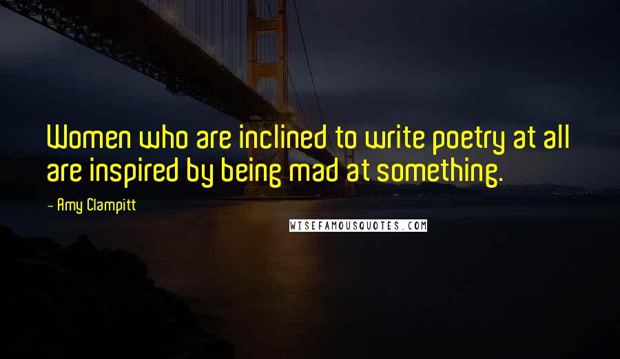 Amy Clampitt Quotes: Women who are inclined to write poetry at all are inspired by being mad at something.