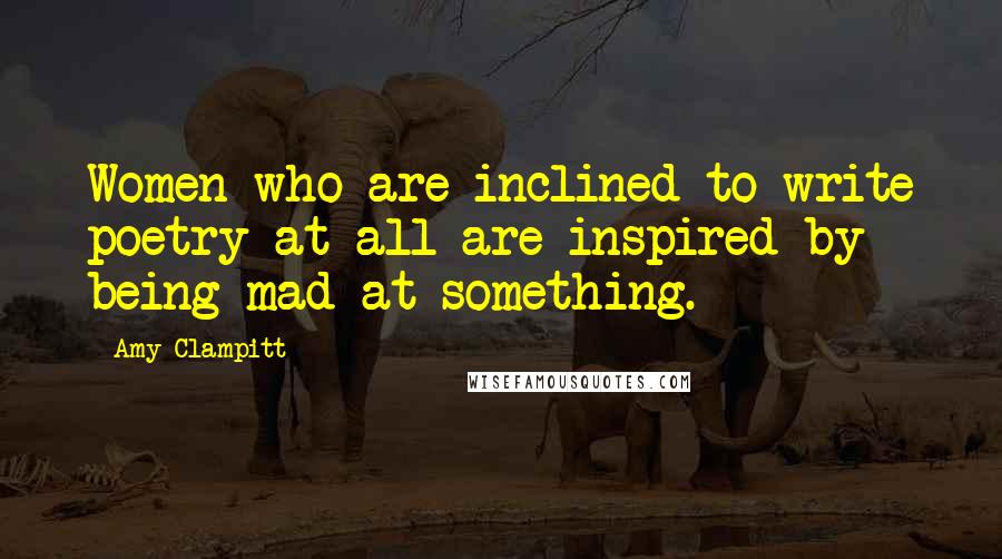 Amy Clampitt Quotes: Women who are inclined to write poetry at all are inspired by being mad at something.