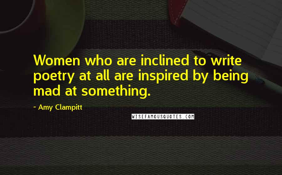 Amy Clampitt Quotes: Women who are inclined to write poetry at all are inspired by being mad at something.