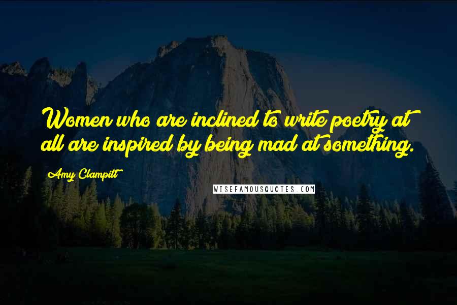 Amy Clampitt Quotes: Women who are inclined to write poetry at all are inspired by being mad at something.
