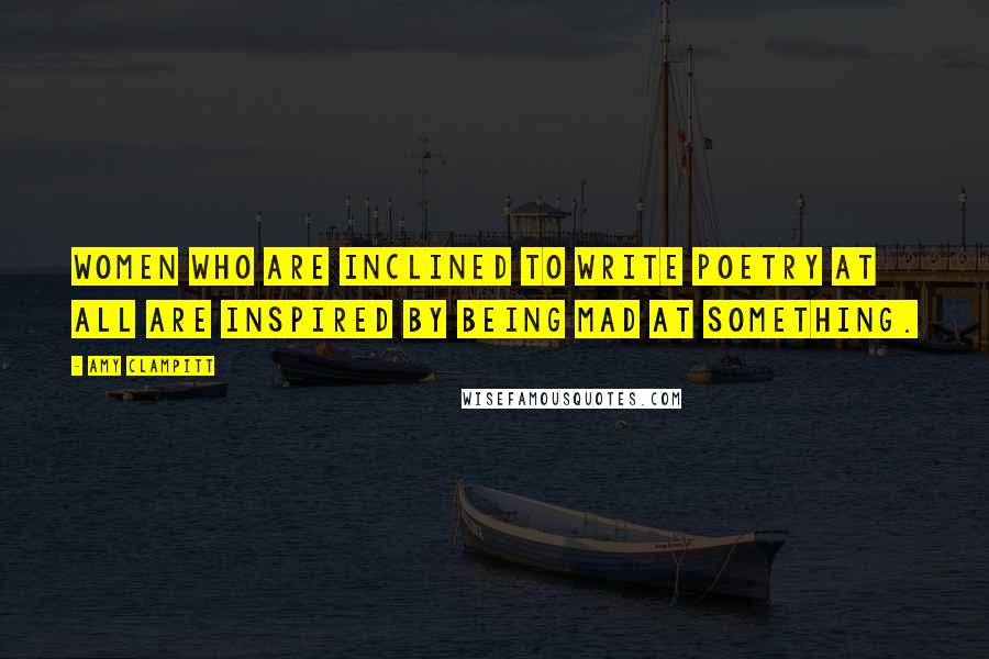 Amy Clampitt Quotes: Women who are inclined to write poetry at all are inspired by being mad at something.
