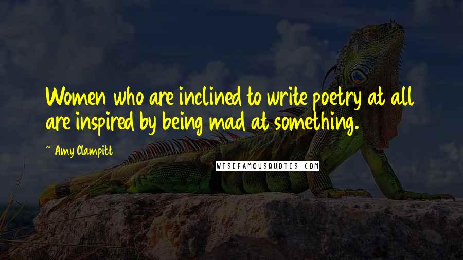 Amy Clampitt Quotes: Women who are inclined to write poetry at all are inspired by being mad at something.