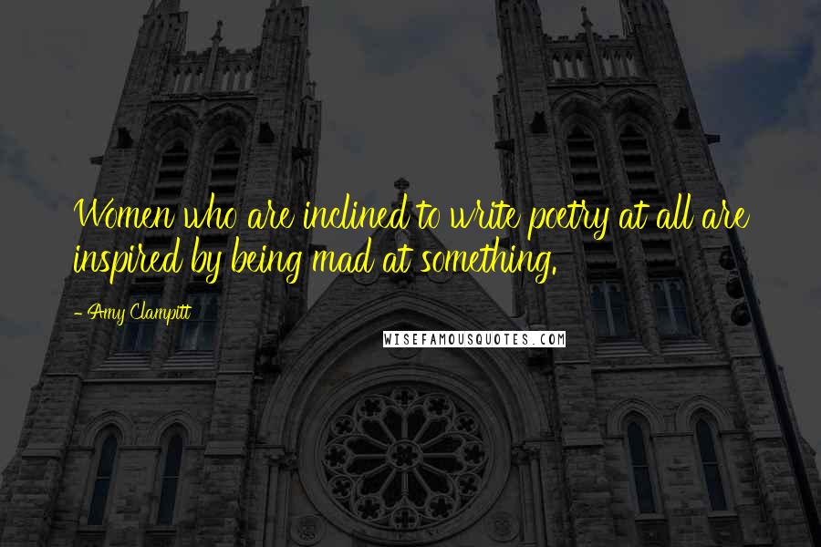 Amy Clampitt Quotes: Women who are inclined to write poetry at all are inspired by being mad at something.