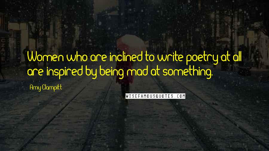 Amy Clampitt Quotes: Women who are inclined to write poetry at all are inspired by being mad at something.