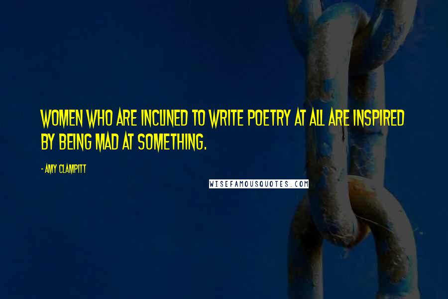 Amy Clampitt Quotes: Women who are inclined to write poetry at all are inspired by being mad at something.