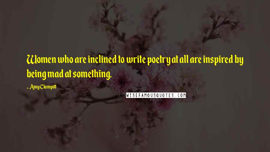 Amy Clampitt Quotes: Women who are inclined to write poetry at all are inspired by being mad at something.