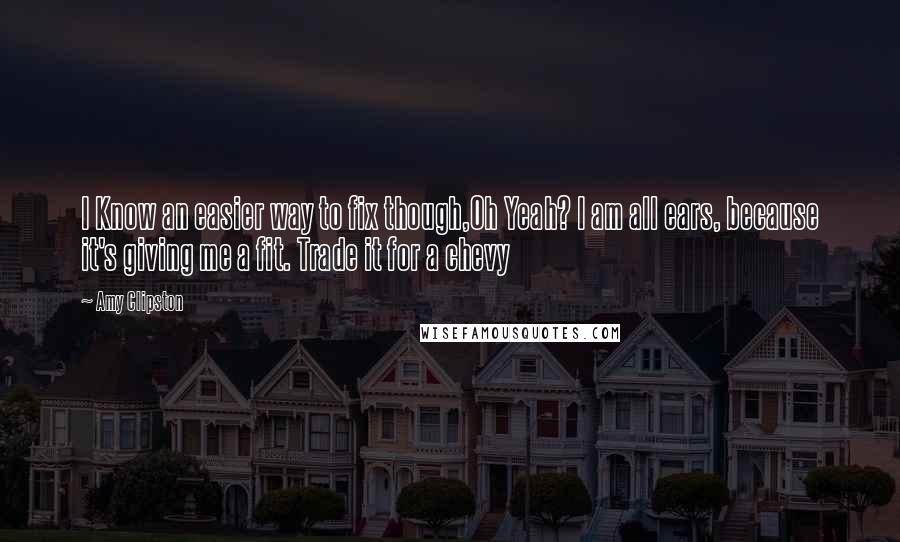 Amy Clipston Quotes: I Know an easier way to fix though,Oh Yeah? I am all ears, because it's giving me a fit. Trade it for a chevy
