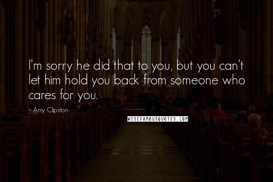 Amy Clipston Quotes: I'm sorry he did that to you, but you can't let him hold you back from someone who cares for you.