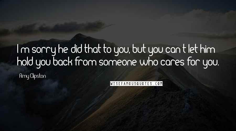 Amy Clipston Quotes: I'm sorry he did that to you, but you can't let him hold you back from someone who cares for you.