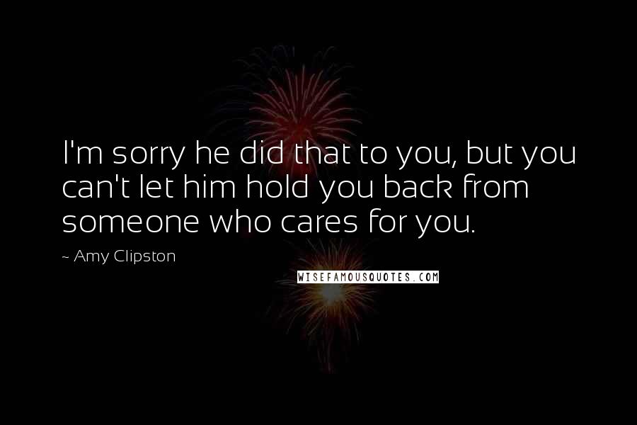 Amy Clipston Quotes: I'm sorry he did that to you, but you can't let him hold you back from someone who cares for you.