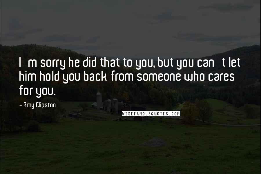 Amy Clipston Quotes: I'm sorry he did that to you, but you can't let him hold you back from someone who cares for you.