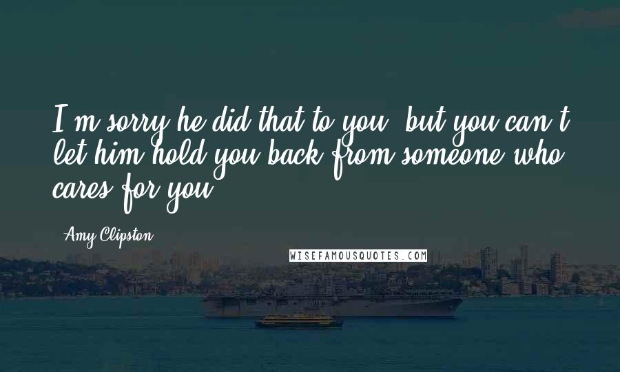 Amy Clipston Quotes: I'm sorry he did that to you, but you can't let him hold you back from someone who cares for you.