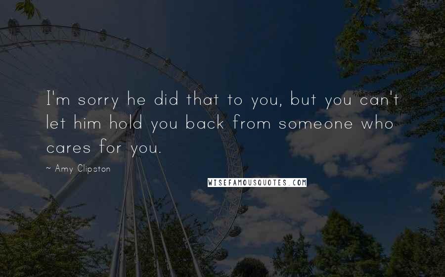 Amy Clipston Quotes: I'm sorry he did that to you, but you can't let him hold you back from someone who cares for you.