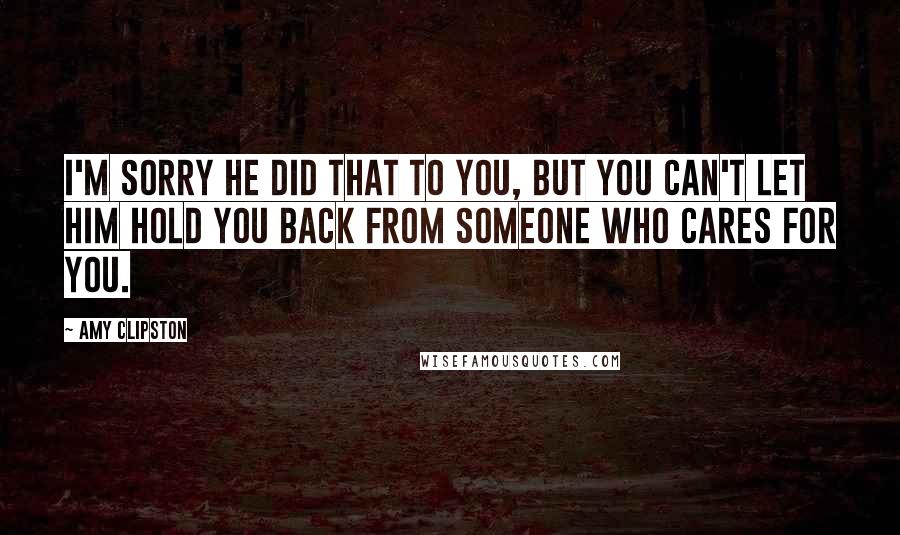 Amy Clipston Quotes: I'm sorry he did that to you, but you can't let him hold you back from someone who cares for you.