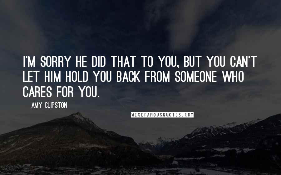 Amy Clipston Quotes: I'm sorry he did that to you, but you can't let him hold you back from someone who cares for you.